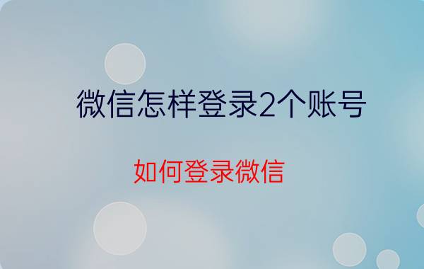 微信怎样登录2个账号 如何登录微信？